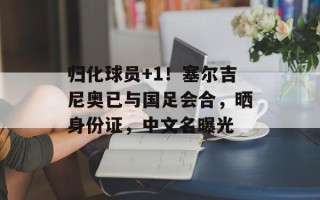 归化球员+1！塞尔吉尼奥已与国足会合，晒身份证，中文名曝光