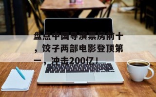 盘点中国导演票房前十，饺子两部电影登顶第一，冲击200亿！