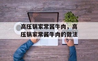 高压锅家常酱牛肉，高压锅家常酱牛肉的做法
