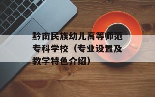 黔南民族幼儿高等师范专科学校（专业设置及教学特色介绍）