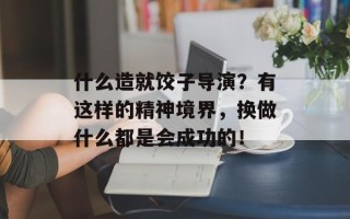 什么造就饺子导演？有这样的精神境界，换做什么都是会成功的！