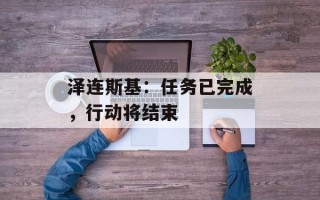 泽连斯基：任务已完成，行动将结束