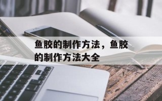 鱼胶的制作方法，鱼胶的制作方法大全