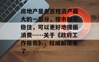 房地产是老百姓资产最大的一部分，楼市股市稳住，可以更好地提振消费……关于《政府工作报告》，权威解读来了