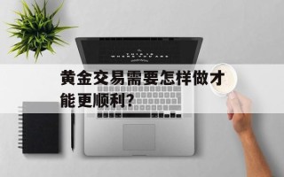 黄金交易需要怎样做才能更顺利？
