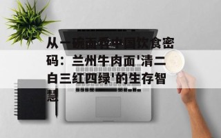 从一碗面看中国饮食密码：兰州牛肉面'清二白三红四绿'的生存智慧