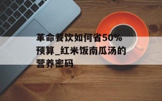 革命餐饮如何省50%预算_红米饭南瓜汤的营养密码