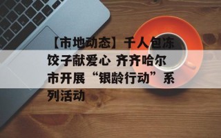 【市地动态】千人包冻饺子献爱心 齐齐哈尔市开展“银龄行动”系列活动