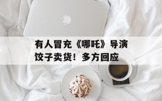 有人冒充《哪吒》导演饺子卖货！多方回应