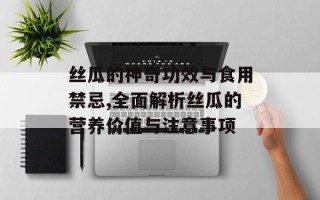 丝瓜的神奇功效与食用禁忌,全面解析丝瓜的营养价值与注意事项