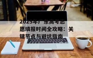 2025年广东高考志愿填报时间全攻略：关键节点与避坑指南