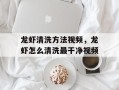 龙虾清洗方法视频，龙虾怎么清洗最干净视频