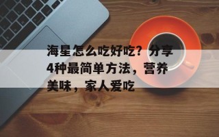 海星怎么吃好吃？分享4种最简单方法，营养美味，家人爱吃