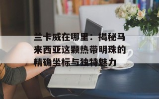 兰卡威在哪里：揭秘马来西亚这颗热带明珠的精确坐标与独特魅力