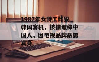 1987年女特工炸毁韩国客机，被捕谎称中国人，因电视品牌暴露真身