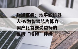 财通证券：地平线机器人-W为智驾芯片算力国产化首要受益标的 维持“增持”评级