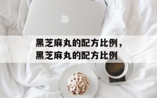 黑芝麻丸的配方比例，黑芝麻丸的配方比例