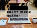 黑茶色配方（教你如何调配黑茶色）