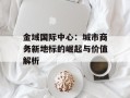 金域国际中心：城市商务新地标的崛起与价值解析