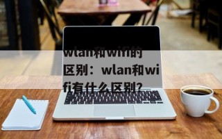 wlan和wifi的区别：wlan和wifi有什么区别？