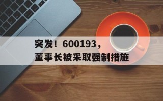 突发！600193，董事长被采取强制措施