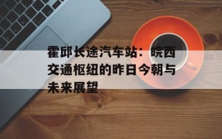 霍邱长途汽车站：皖西交通枢纽的昨日今朝与未来展望