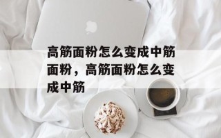 高筋面粉怎么变成中筋面粉，高筋面粉怎么变成中筋
