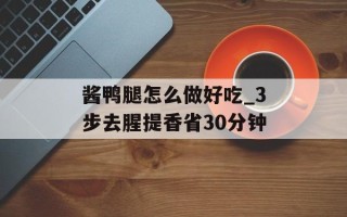 酱鸭腿怎么做好吃_3步去腥提香省30分钟