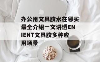 办公用文具胶水在哪买最全介绍一文讲透ENIENT文具胶多种应用场景