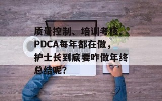 质量控制、培训考核、PDCA每年都在做，护士长到底要咋做年终总结呢？