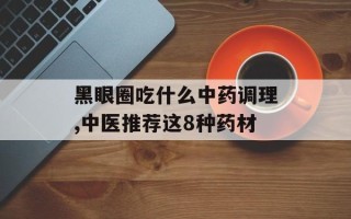 黑眼圈吃什么中药调理,中医推荐这8种药材