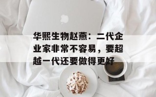 华熙生物赵燕：二代企业家非常不容易，要超越一代还要做得更好