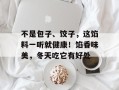 不是包子、饺子，这馅料一听就健康！馅香味美，冬天吃它有好处