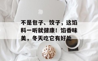 不是包子、饺子，这馅料一听就健康！馅香味美，冬天吃它有好处