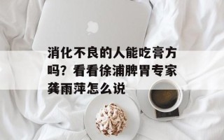 消化不良的人能吃膏方吗？看看徐浦脾胃专家龚雨萍怎么说