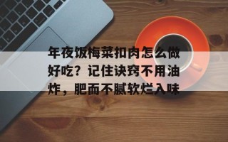 年夜饭梅菜扣肉怎么做好吃？记住诀窍不用油炸，肥而不腻软烂入味
