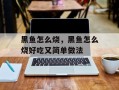 黑鱼怎么烧，黑鱼怎么烧好吃又简单做法