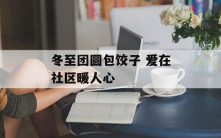 冬至团圆包饺子 爱在社区暖人心