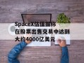 SpaceX估值据称在股票出售交易中达到大约4000亿美元