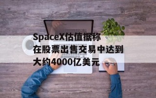 SpaceX估值据称在股票出售交易中达到大约4000亿美元