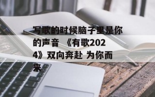 写歌的时候脑子里是你的声音 《有歌2024》双向奔赴 为你而来