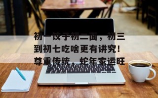 初一饺子初二面，初三到初七吃啥更有讲究！尊重传统，蛇年家运旺