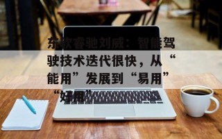 东软睿驰刘威：智能驾驶技术迭代很快，从“能用”发展到“易用”“好用”