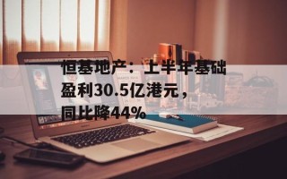 恒基地产：上半年基础盈利30.5亿港元，同比降44%