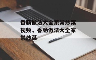 香肠做法大全家常炒菜视频，香肠做法大全家常炒菜