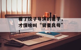 看了饺子导演的妻子，才懂啥叫“贤妻良母”！