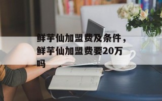 鲜芋仙加盟费及条件，鲜芋仙加盟费要20万吗
