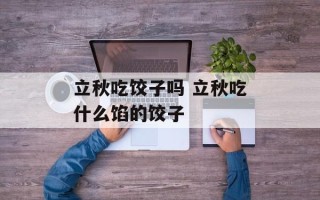 立秋吃饺子吗 立秋吃什么馅的饺子