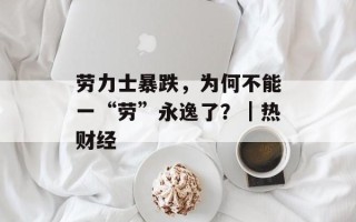 劳力士暴跌，为何不能一“劳”永逸了？｜热财经
