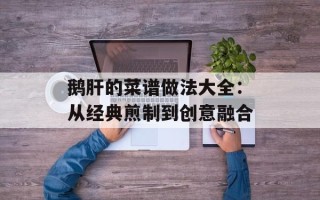 鹅肝的菜谱做法大全：从经典煎制到创意融合